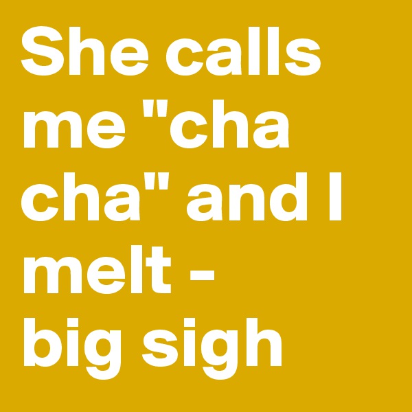 She calls me "cha cha" and I melt - 
big sigh