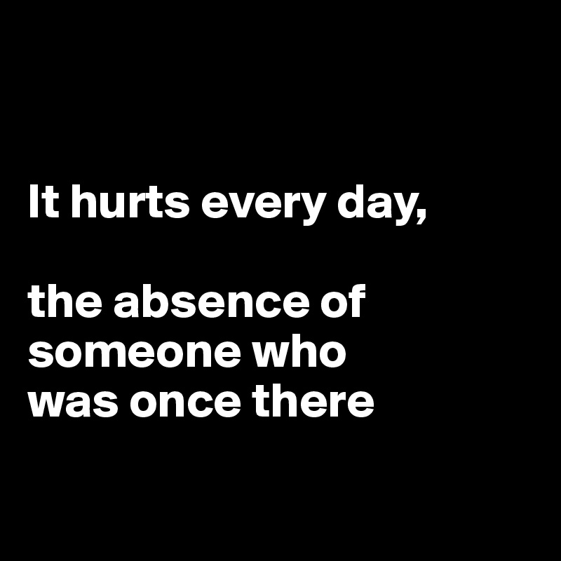 


It hurts every day,

the absence of someone who 
was once there

