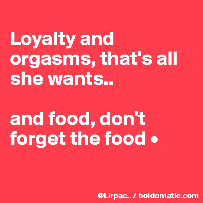 
Loyalty and orgasms, that's all she wants..

and food, don't forget the food •

