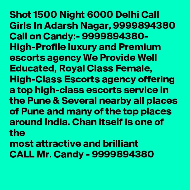 Shot 1500 Night 6000 Delhi Call Girls In Adarsh Nagar, 9999894380 
Call on Candy:- 9999894380- High-Profile luxury and Premium escorts agency We Provide Well Educated, Royal Class Female, High-Class Escorts agency offering a top high-class escorts service in the Pune & Several nearby all places of Pune and many of the top places around India. Chan itself is one of the
most attractive and brilliant
CALL Mr. Candy - 9999894380 
