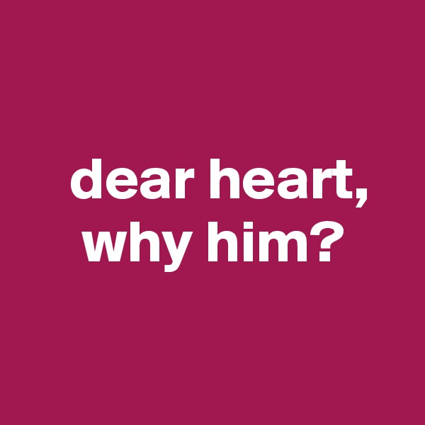 

    dear heart,
     why him?

