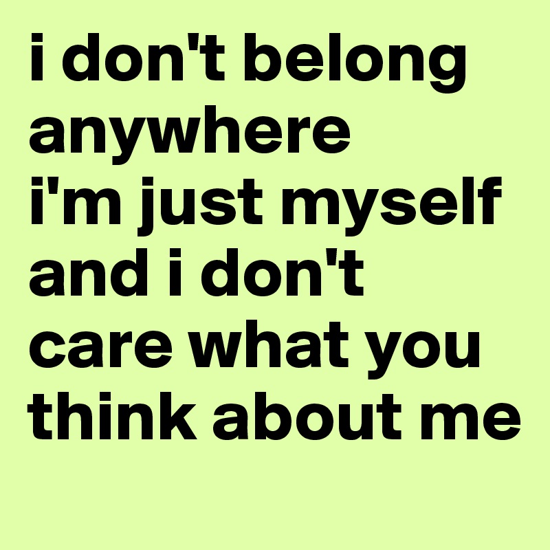 i don't belong anywhere 
i'm just myself 
and i don't care what you think about me