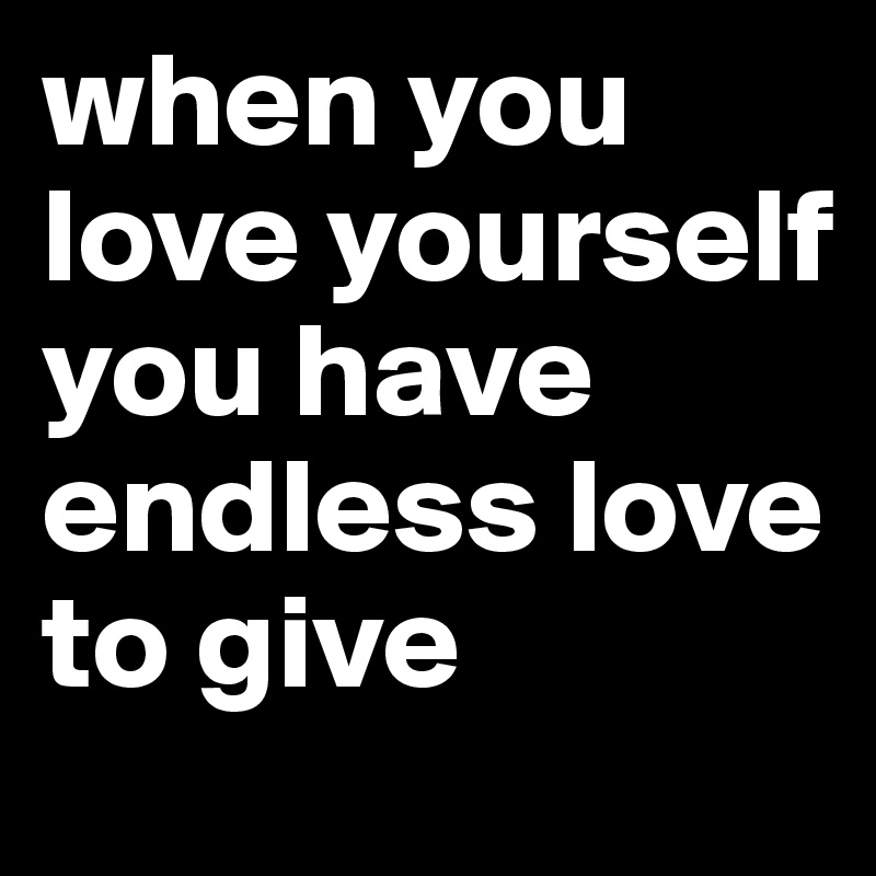 when you love yourself you have endless love to give
