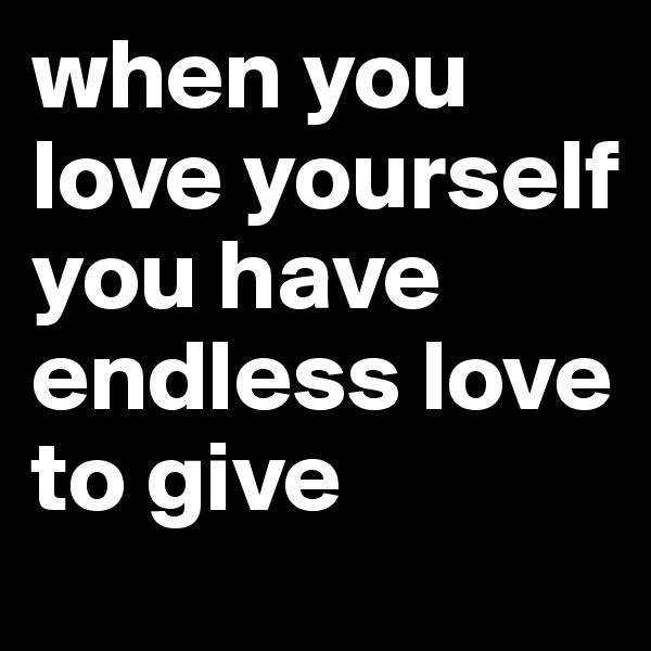 when you love yourself you have endless love to give