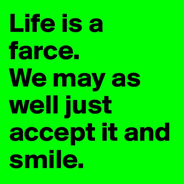 Life is a farce. 
We may as well just accept it and smile.