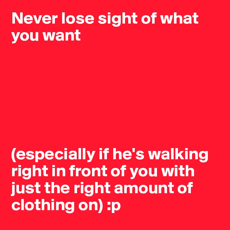 Never lose sight of what you want






(especially if he's walking right in front of you with just the right amount of clothing on) :p