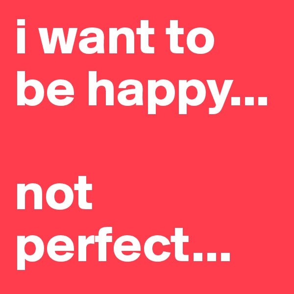 i want to be happy...

not perfect...