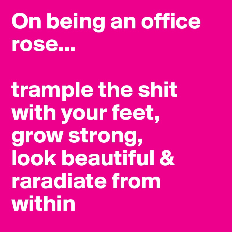 On being an office rose...

trample the shit with your feet, 
grow strong, 
look beautiful & raradiate from within