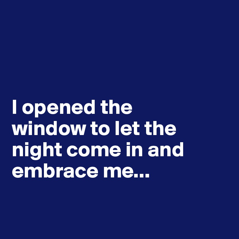 



I opened the 
window to let the night come in and embrace me...

