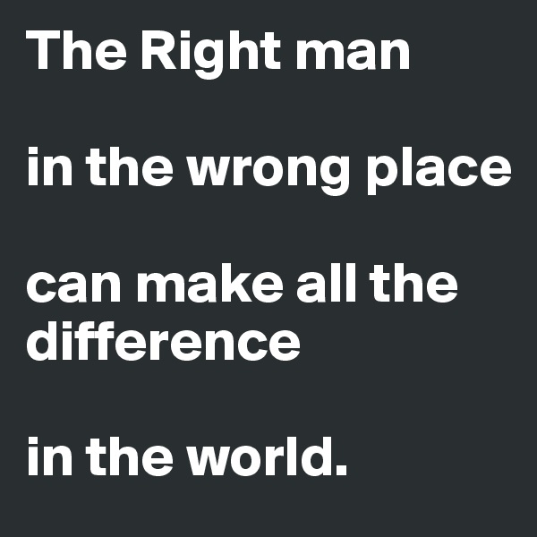 The Right man

in the wrong place

can make all the difference

in the world.
