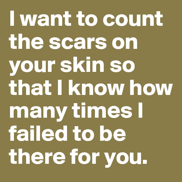 I want to count the scars on your skin so that I know how many times I failed to be there for you. 