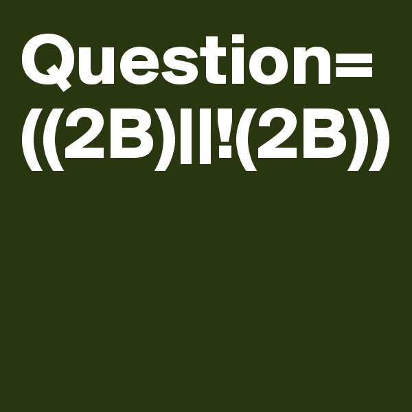 Question=((2B)||!(2B))

