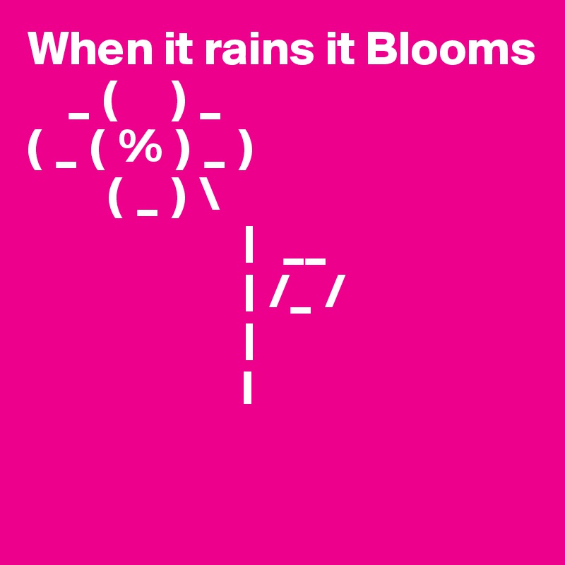 When it rains it Blooms
   _ (    ) _
( _ ( % ) _ )
      ( _ ) \
                |  __
                | /_ /
                |
                      I
               
