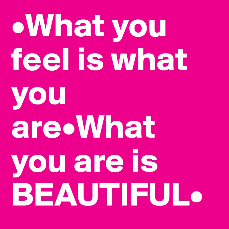 •What you feel is what  you are•What you are is BEAUTIFUL•