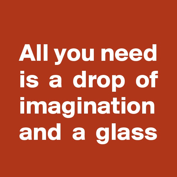 
  All you need
  is  a  drop  of
  imagination
  and  a  glass
