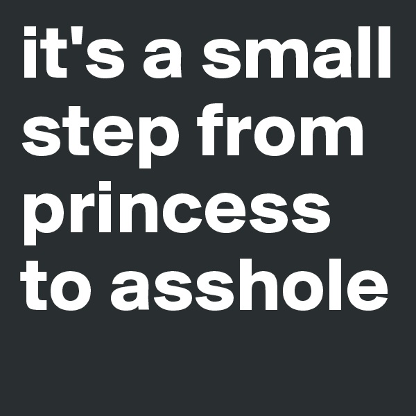 it's a small step from princess to asshole