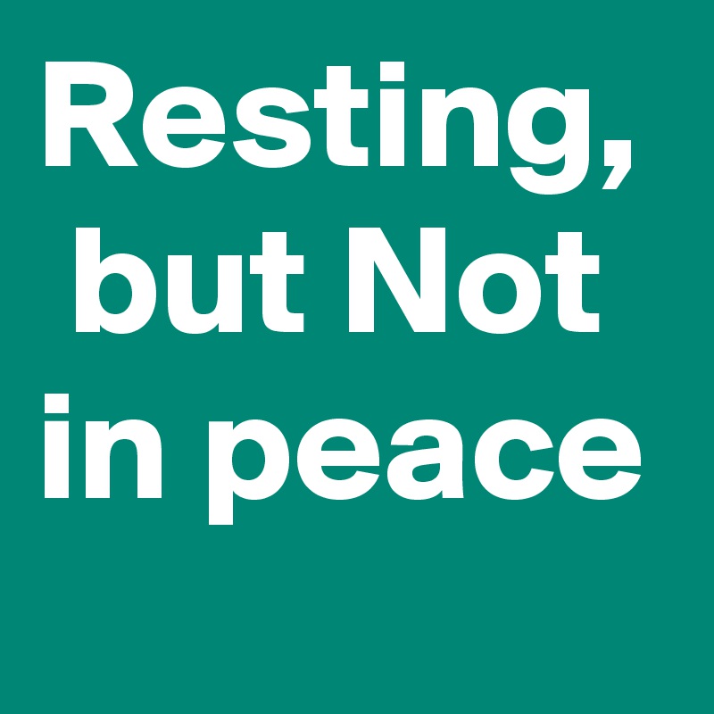 Resting,  but Not in peace