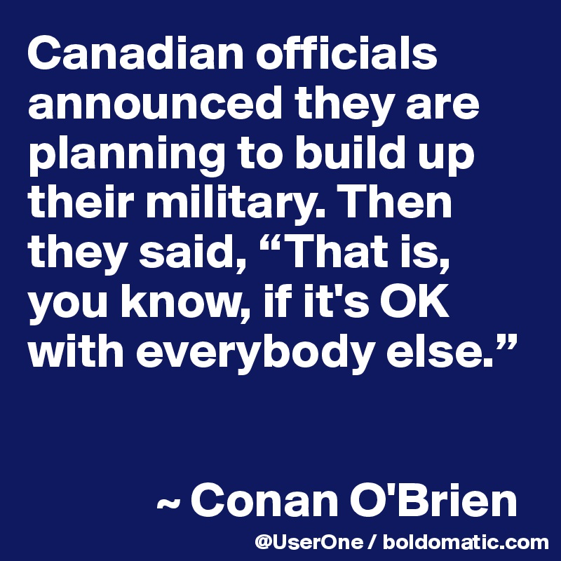 Canadian officials announced they are planning to build up their military. Then they said, “That is, you know, if it's OK with everybody else.”


             ~ Conan O'Brien