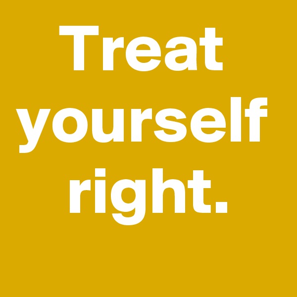Treat yourself
 right.