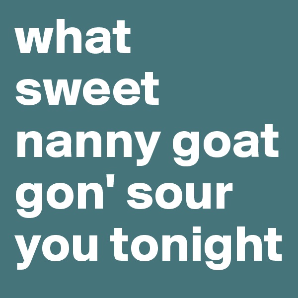 what sweet nanny goat gon' sour you tonight