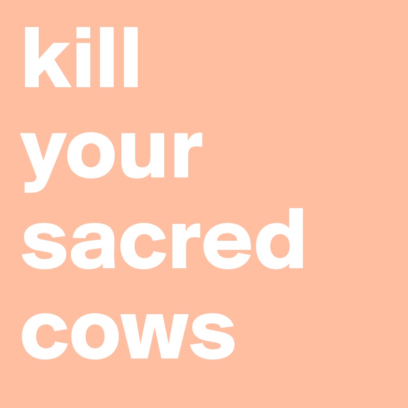 kill
your
sacred 
cows