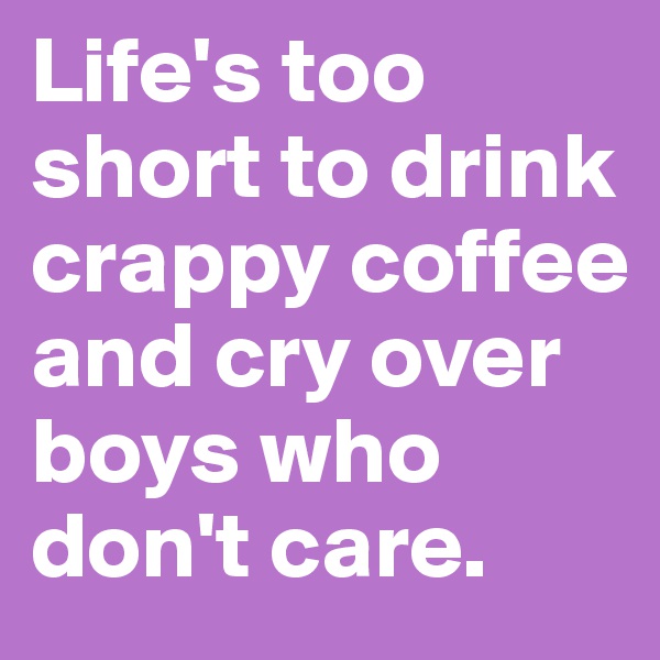 Life's too short to drink crappy coffee and cry over boys who don't care.