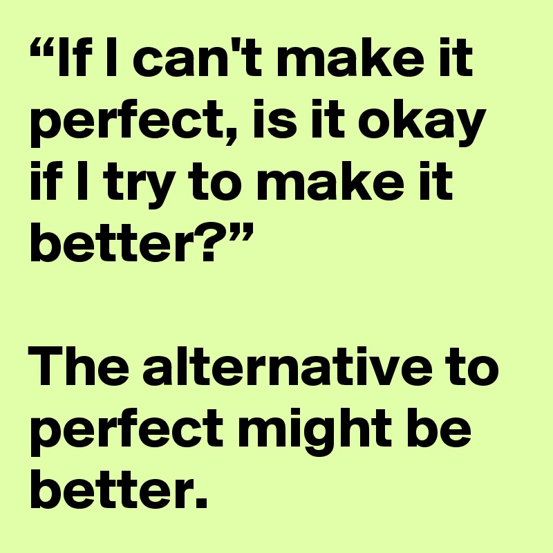 “If I can't make it perfect, is it okay if I try to make it better?”

The alternative to perfect might be better.
