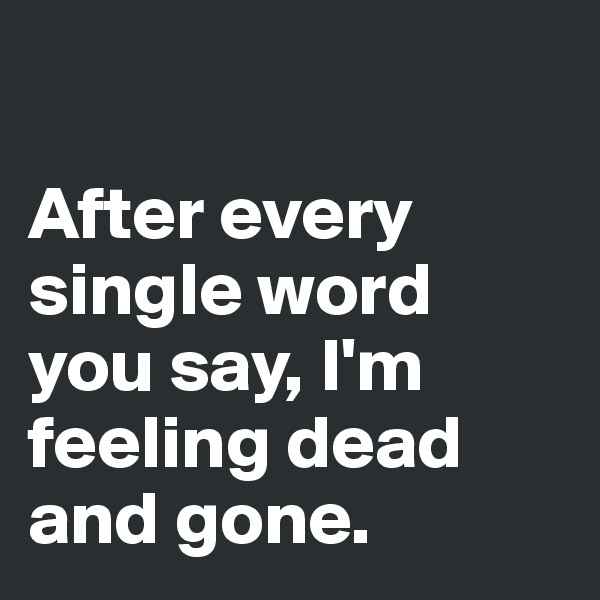 

After every single word you say, I'm feeling dead and gone.