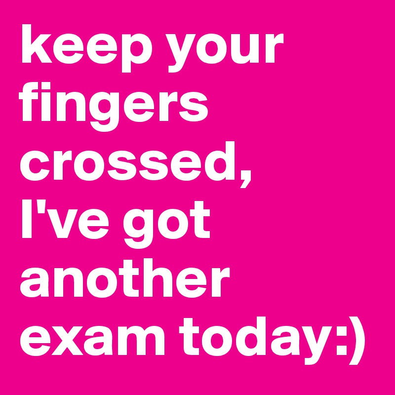 keep your fingers crossed, 
I've got another exam today:) 