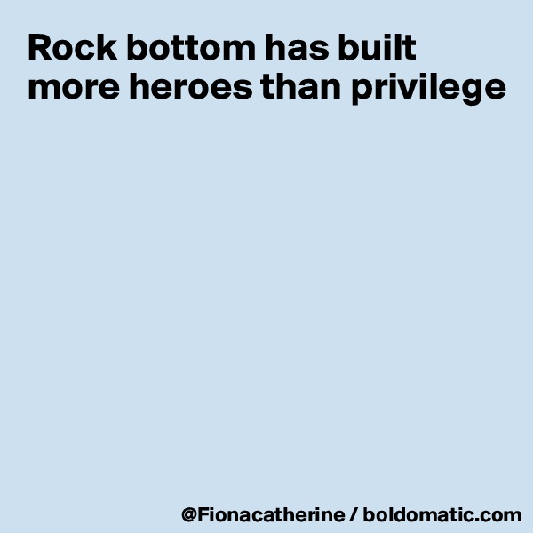 Rock bottom has built 
more heroes than privilege










