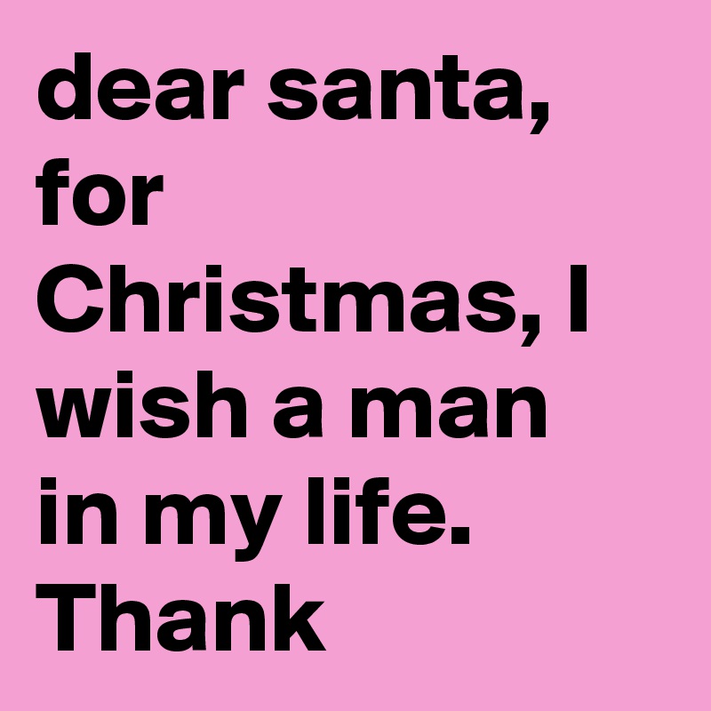 dear santa, for Christmas, I wish a man in my life. Thank 
