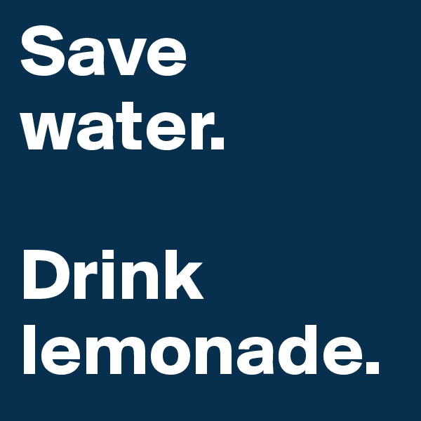 Save water.

Drink lemonade.