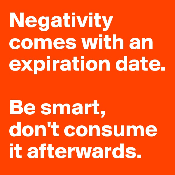 Negativity comes with an expiration date. 

Be smart, 
don't consume it afterwards. 