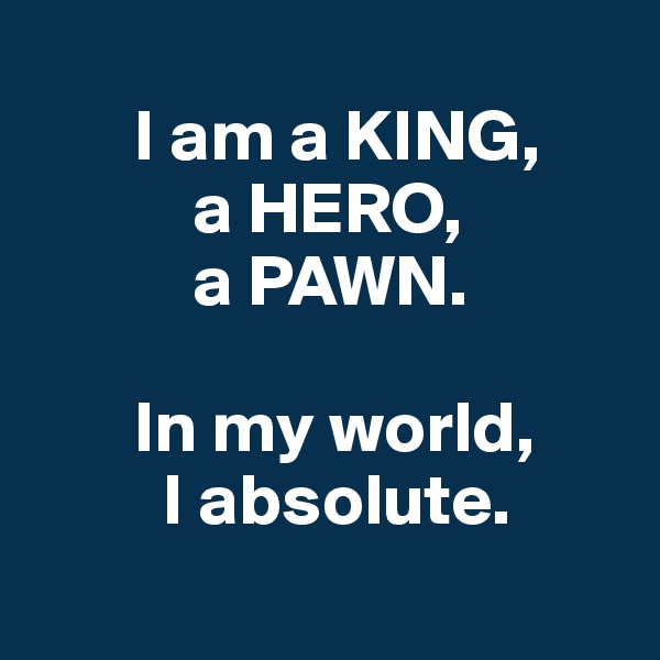   
       I am a KING,
           a HERO,
           a PAWN.

       In my world,
         I absolute.
