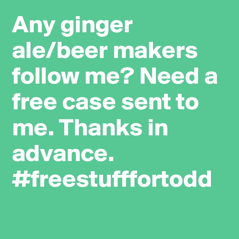 Any ginger ale/beer makers follow me? Need a free case sent to me. Thanks in advance. #freestufffortodd