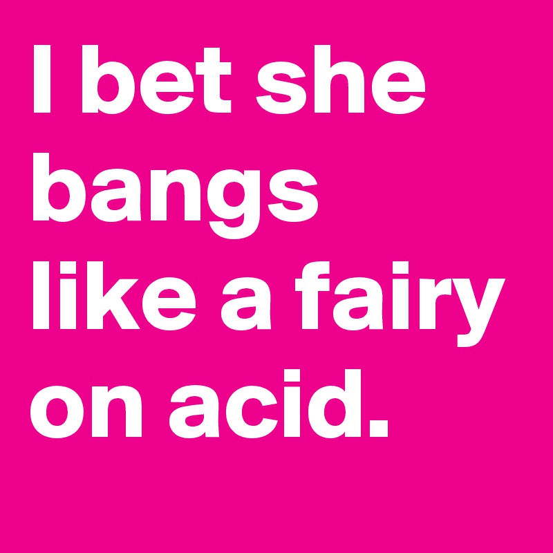 I bet she bangs like a fairy on acid.