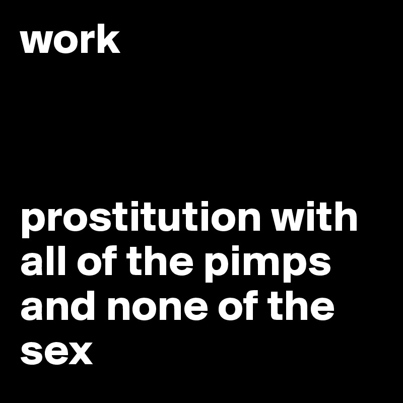 work



prostitution with all of the pimps and none of the sex