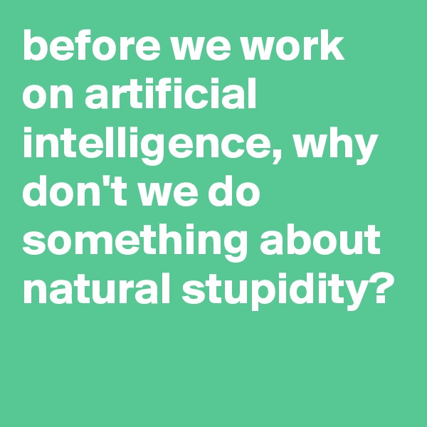 before we work on artificial intelligence, why don't we do something about natural stupidity?
