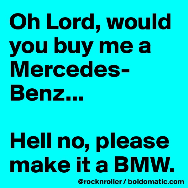 Oh Lord, would you buy me a Mercedes-Benz...

Hell no, please make it a BMW. 
