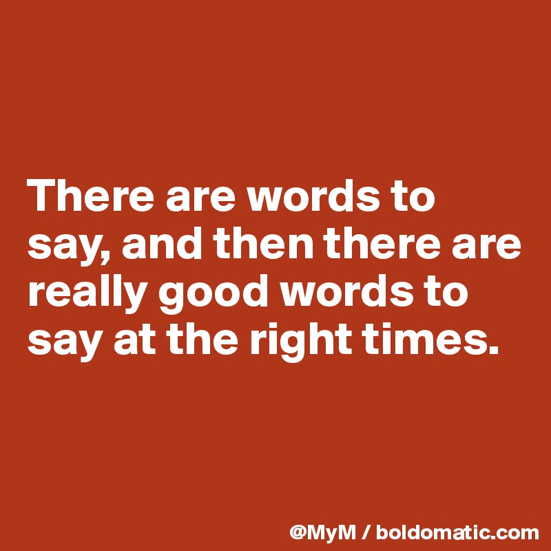 


There are words to say, and then there are really good words to say at the right times.


