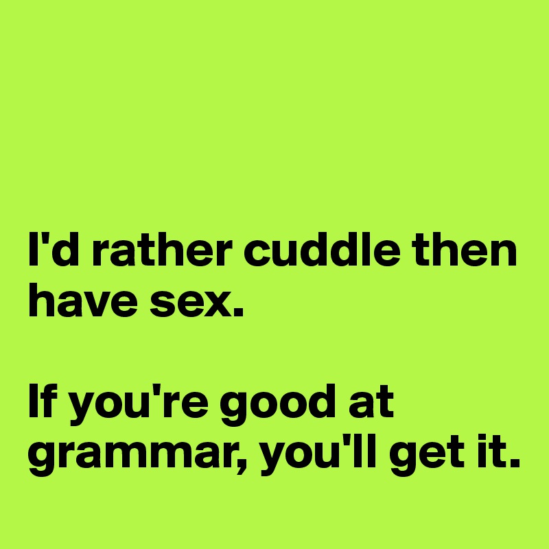 



I'd rather cuddle then have sex. 

If you're good at grammar, you'll get it.