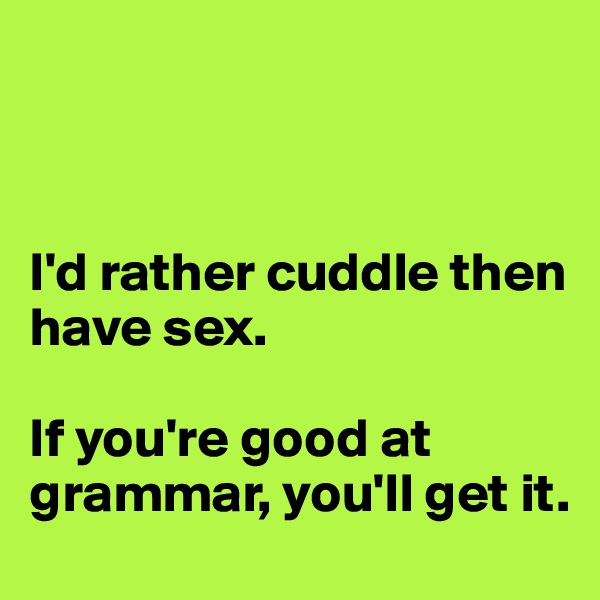 



I'd rather cuddle then have sex. 

If you're good at grammar, you'll get it.