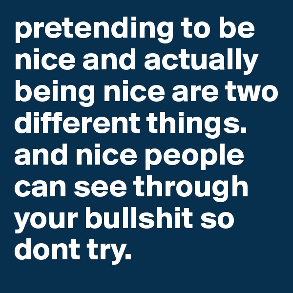 pretending to be nice and actually being nice are two different things. and nice people can see through your bullshit so dont try. 
