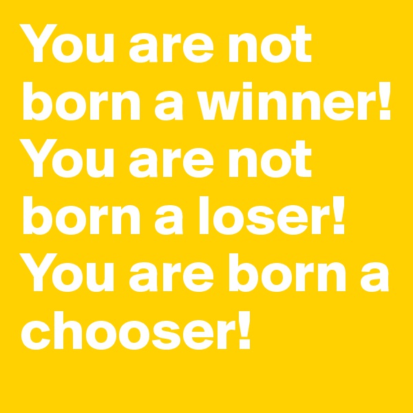 You are not born a winner!
You are not born a loser!
You are born a chooser!
