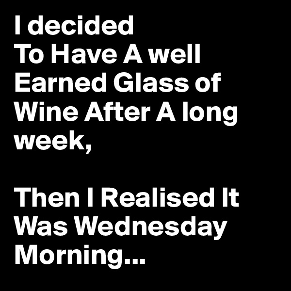 I decided
To Have A well Earned Glass of Wine After A long week,

Then I Realised It Was Wednesday Morning...