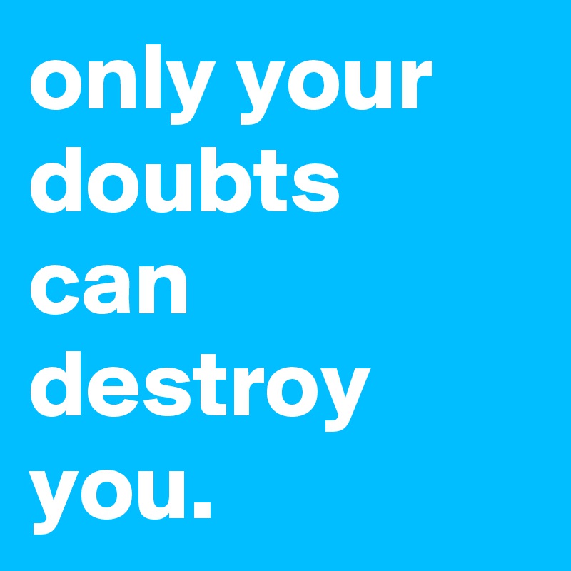 only your doubts can destroy you.