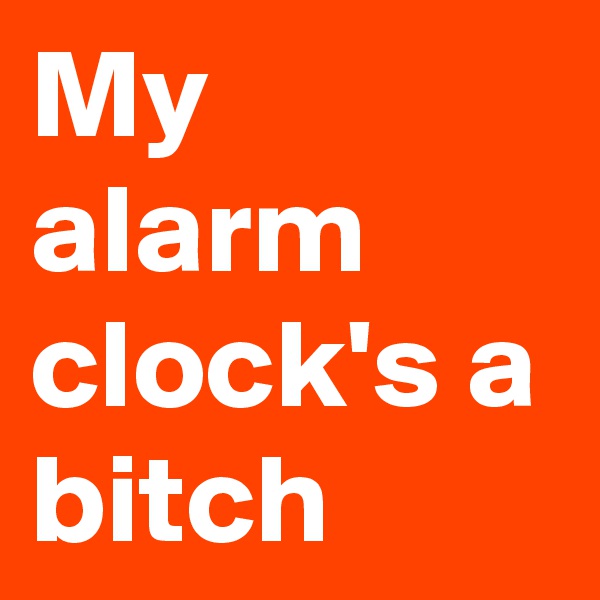 My alarm clock's a bitch