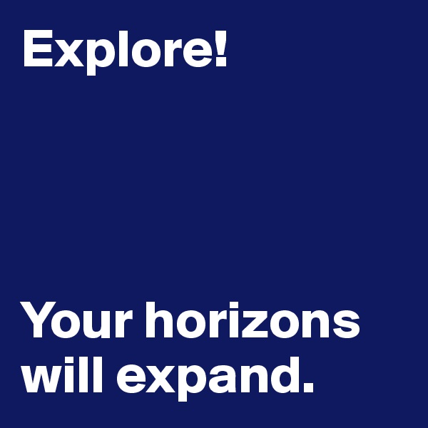 Explore!




Your horizons will expand.