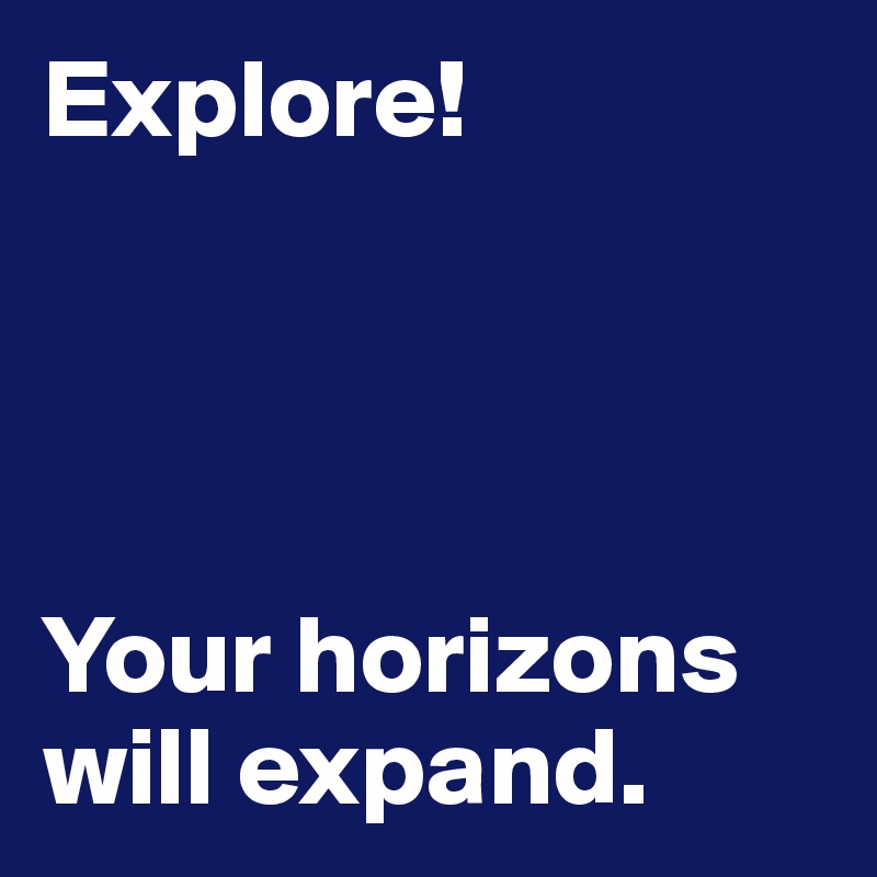 Explore!




Your horizons will expand.