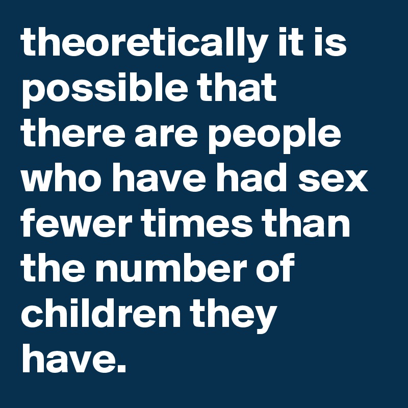 theoretically it is possible that there are people who have had sex fewer times than the number of children they have.